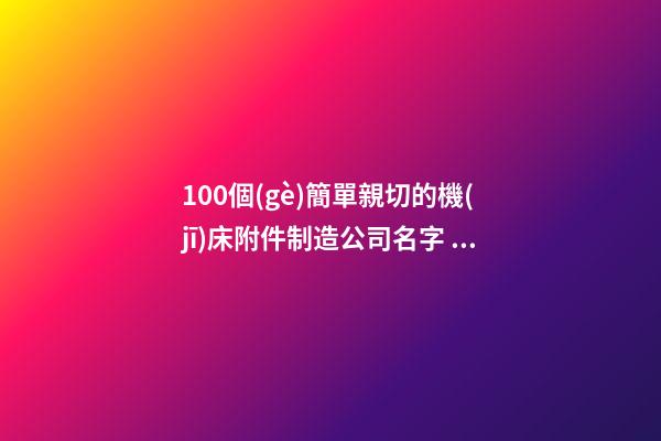 100個(gè)簡單親切的機(jī)床附件制造公司名字 借鑒這批吉名靠譜